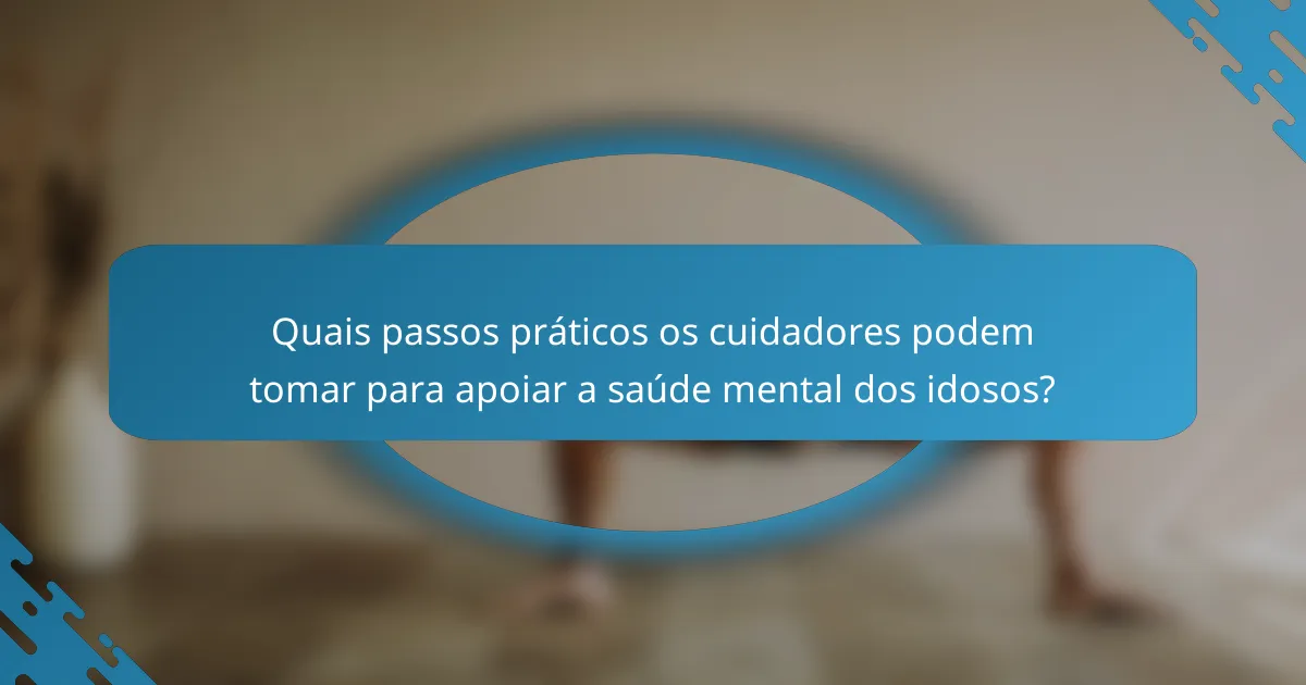 Quais passos práticos os cuidadores podem tomar para apoiar a saúde mental dos idosos?