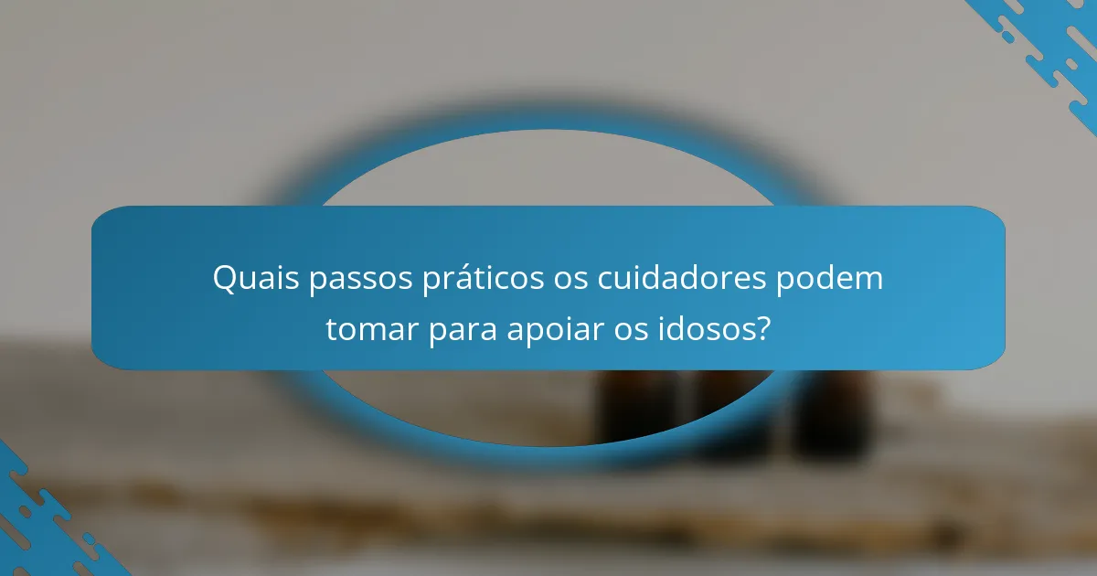 Quais passos práticos os cuidadores podem tomar para apoiar os idosos?
