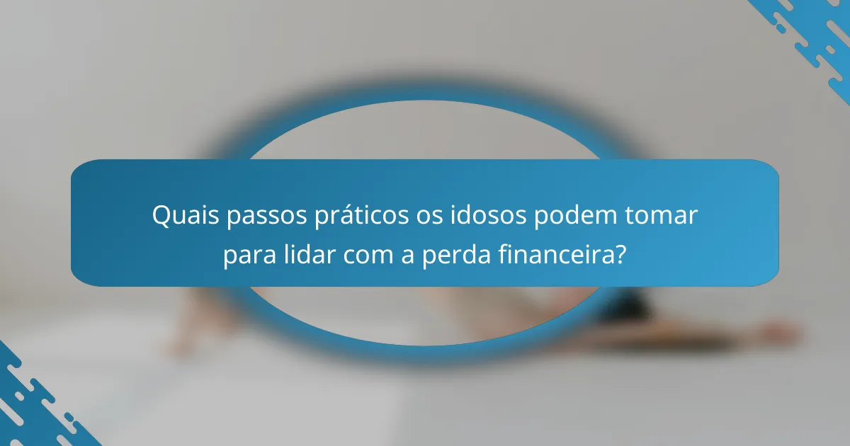 Quais passos práticos os idosos podem tomar para lidar com a perda financeira?