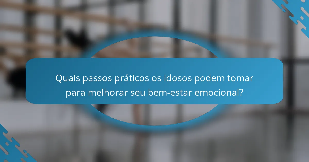 Quais passos práticos os idosos podem tomar para melhorar seu bem-estar emocional?