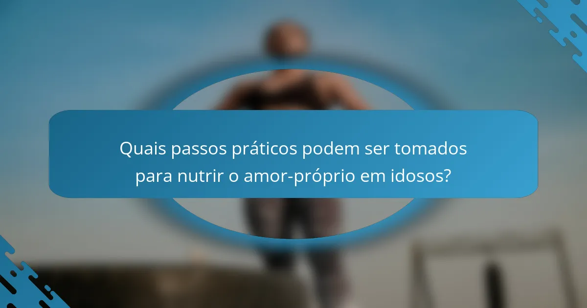 Quais passos práticos podem ser tomados para nutrir o amor-próprio em idosos?
