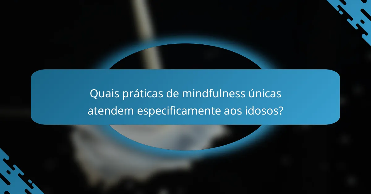 Quais práticas de mindfulness únicas atendem especificamente aos idosos?