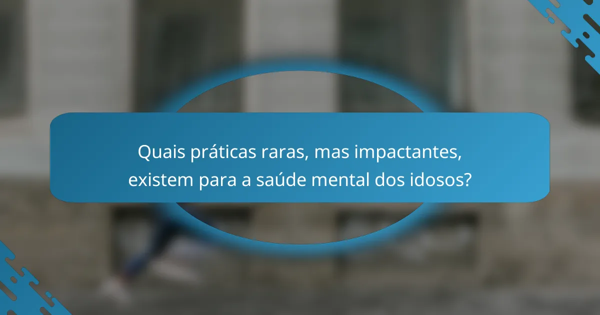 Quais práticas raras, mas impactantes, existem para a saúde mental dos idosos?