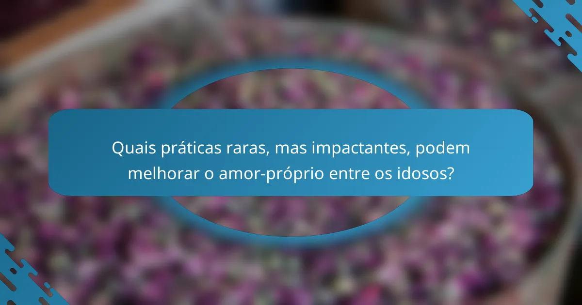 Quais práticas raras, mas impactantes, podem melhorar o amor-próprio entre os idosos?