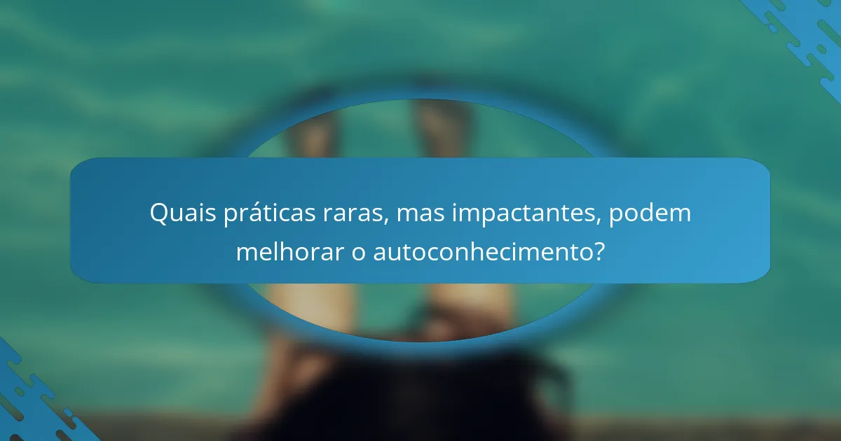 Quais práticas raras, mas impactantes, podem melhorar o autoconhecimento?