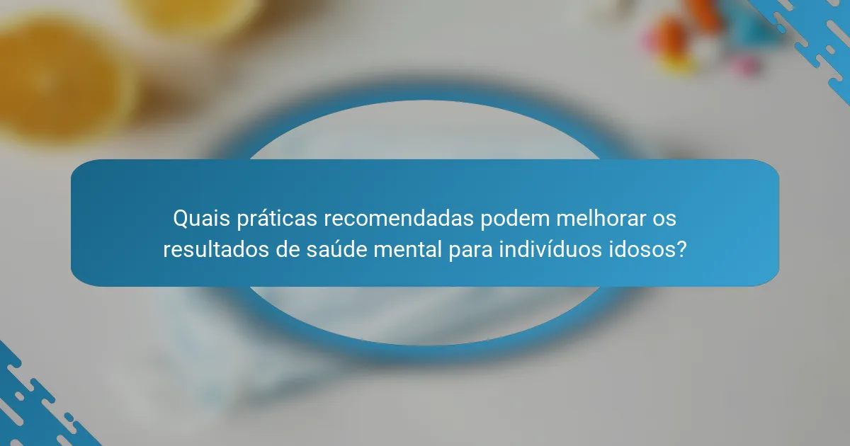 Quais práticas recomendadas podem melhorar os resultados de saúde mental para indivíduos idosos?