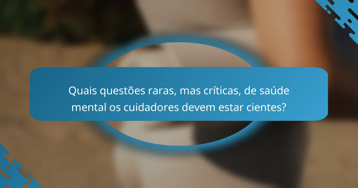 Quais questões raras, mas críticas, de saúde mental os cuidadores devem estar cientes?