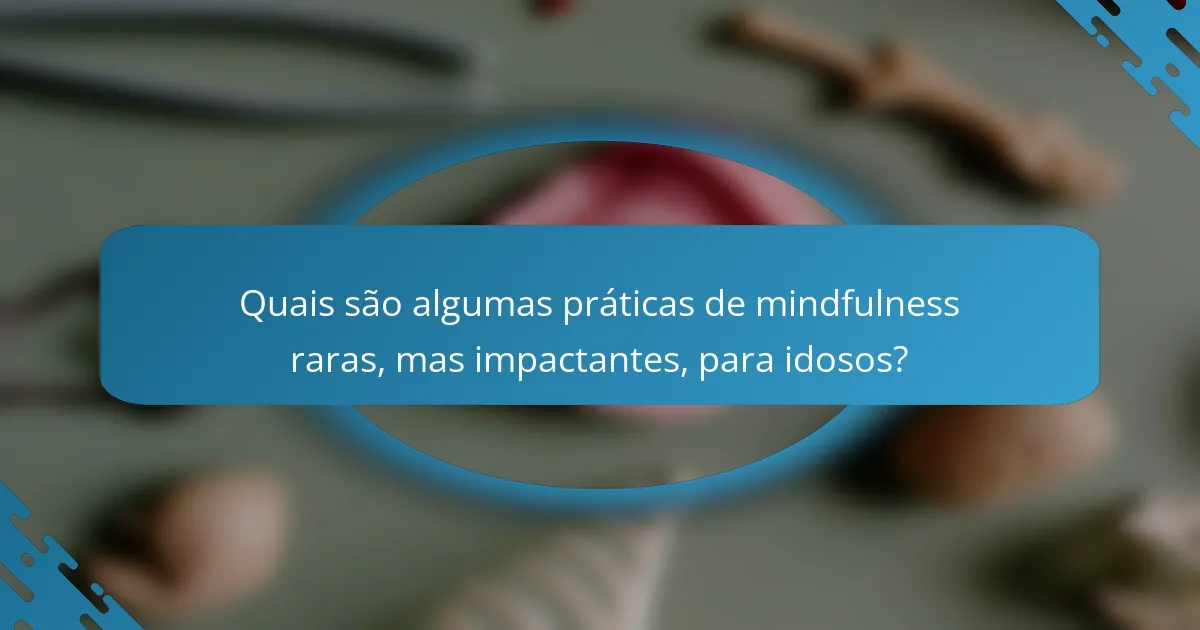 Quais são algumas práticas de mindfulness raras, mas impactantes, para idosos?