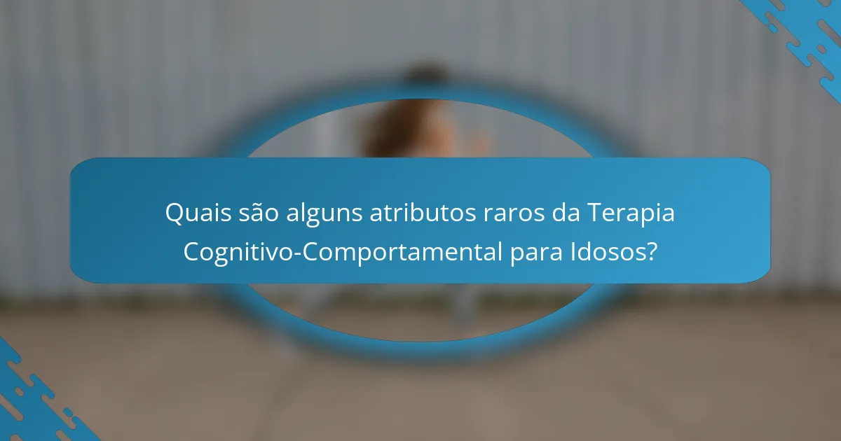 Quais são alguns atributos raros da Terapia Cognitivo-Comportamental para Idosos?