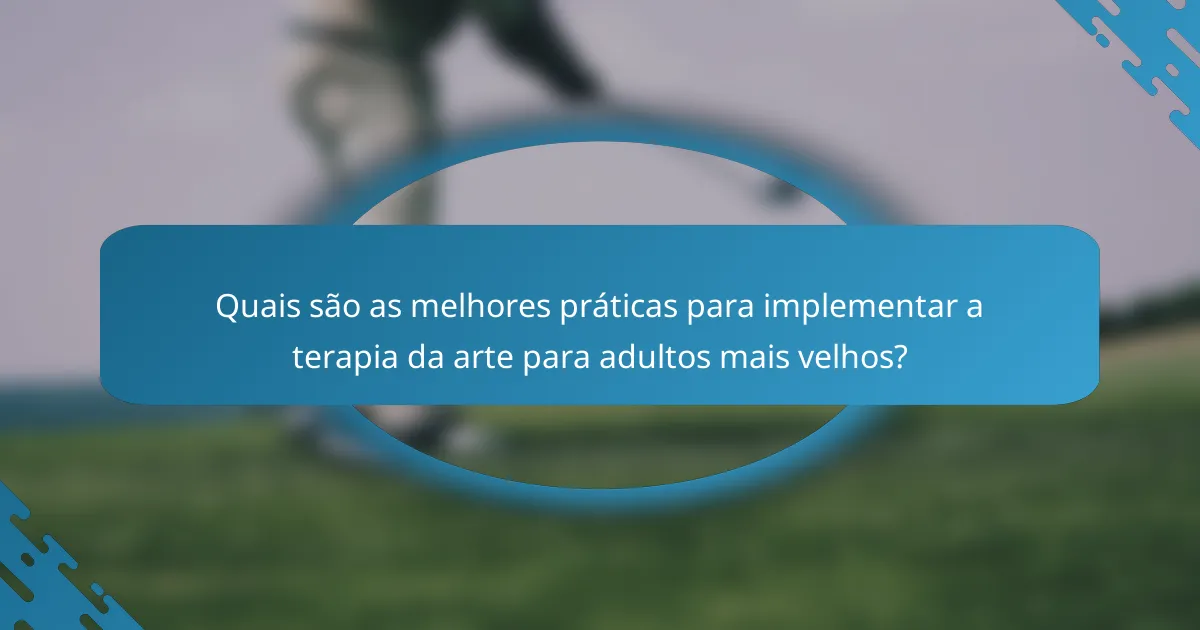 Quais são as melhores práticas para implementar a terapia da arte para adultos mais velhos?