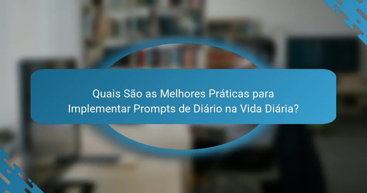 Quais São as Melhores Práticas para Implementar Prompts de Diário na Vida Diária?