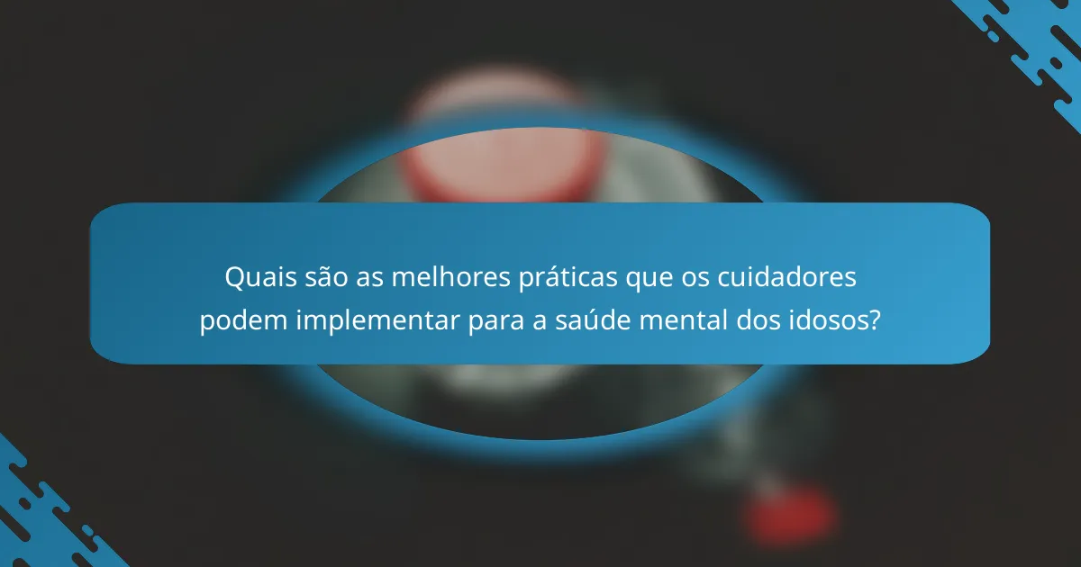 Quais são as melhores práticas que os cuidadores podem implementar para a saúde mental dos idosos?