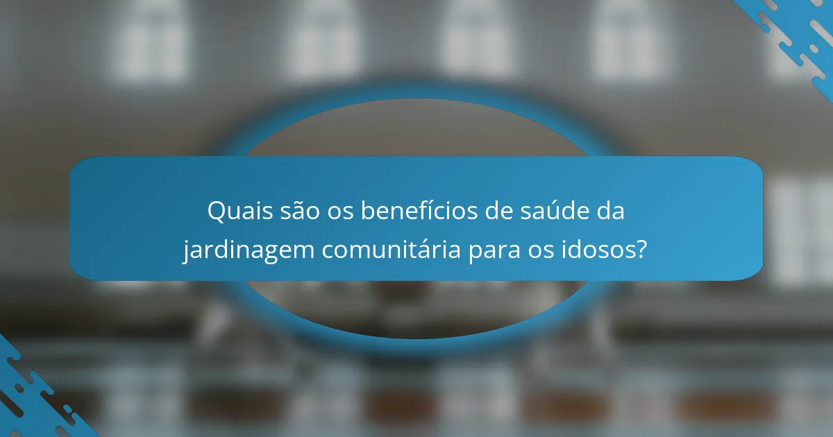 Quais são os benefícios de saúde da jardinagem comunitária para os idosos?