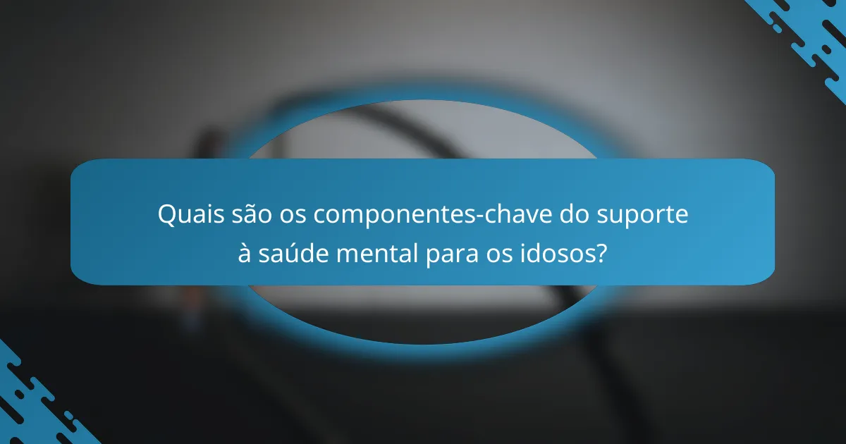 Quais são os componentes-chave do suporte à saúde mental para os idosos?