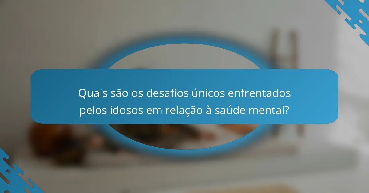 Quais são os desafios únicos enfrentados pelos idosos em relação à saúde mental?