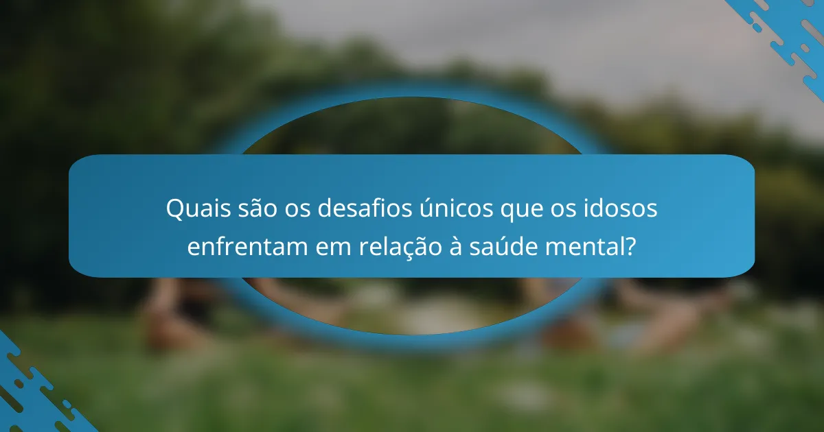 Quais são os desafios únicos que os idosos enfrentam em relação à saúde mental?