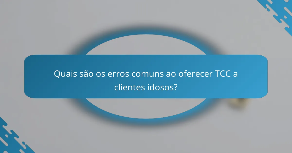 Quais são os erros comuns ao oferecer TCC a clientes idosos?