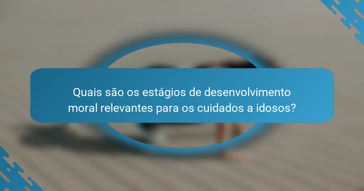Quais são os estágios de desenvolvimento moral relevantes para os cuidados a idosos?