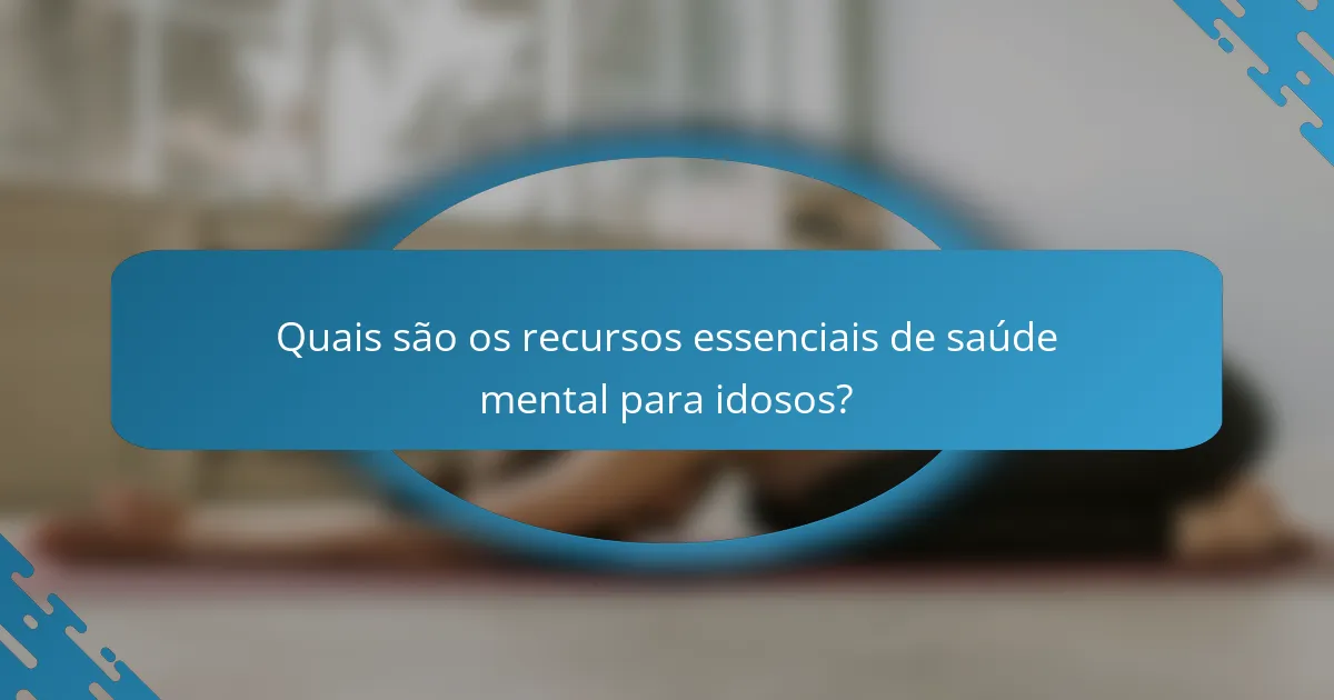 Quais são os recursos essenciais de saúde mental para idosos?