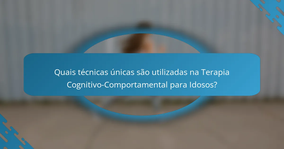 Quais técnicas únicas são utilizadas na Terapia Cognitivo-Comportamental para Idosos?