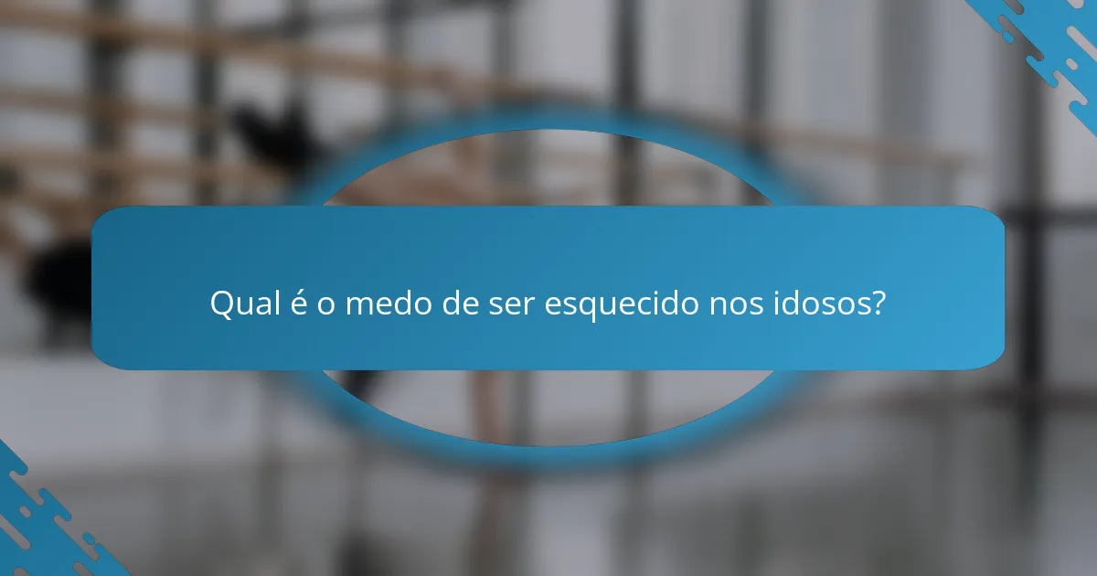Qual é o medo de ser esquecido nos idosos?