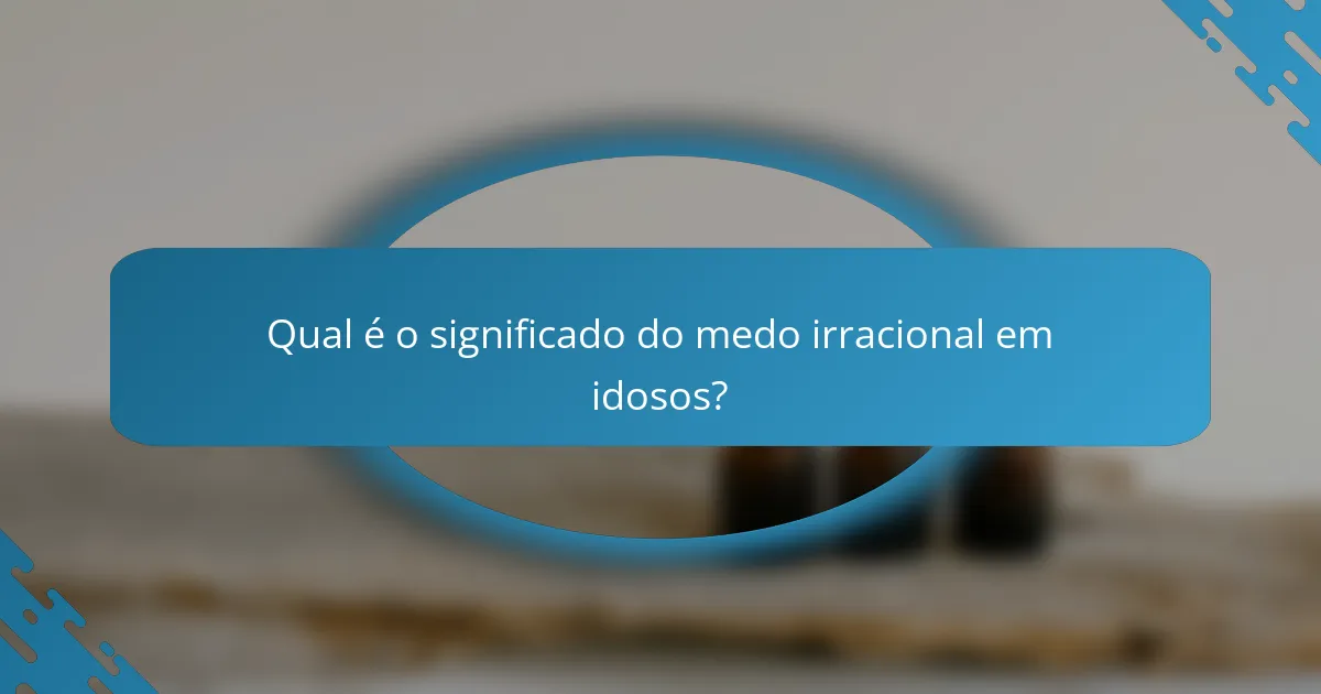 Qual é o significado do medo irracional em idosos?